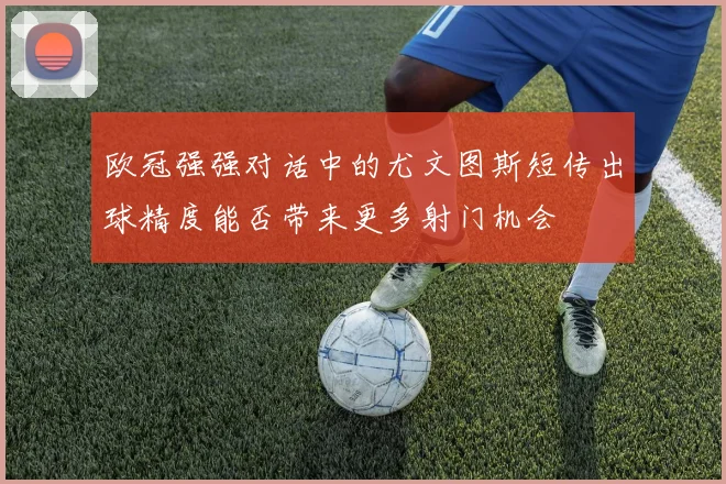 欧冠强强对话中的尤文图斯短传出球精度能否带来更多射门机会