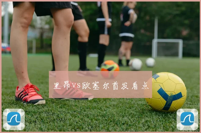 里昂vs欧塞尔首发看点