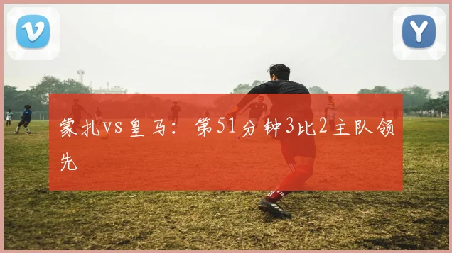 蒙扎vs皇马：第51分钟3比2主队领先
