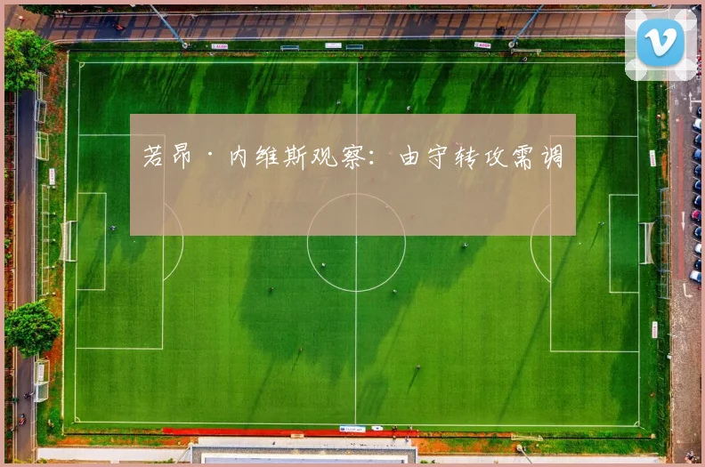 若昂·内维斯观察：由守转攻需调整