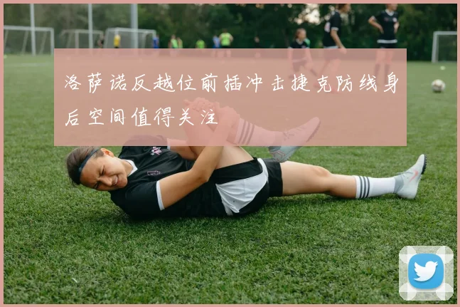 洛萨诺反越位前插冲击捷克防线身后空间值得关注
