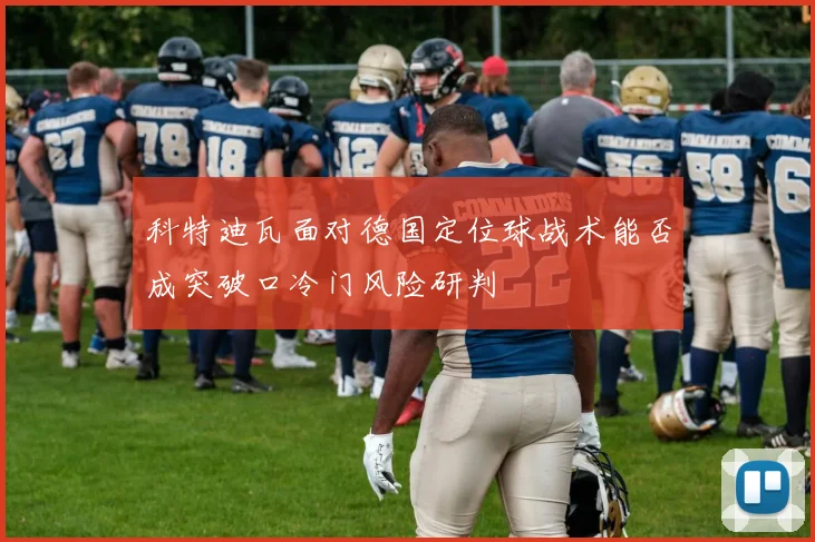 科特迪瓦面对德国定位球战术能否成突破口冷门风险研判