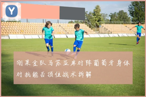 刚果金队马苏亚库对阵葡萄牙身体对抗能否顶住战术拆解