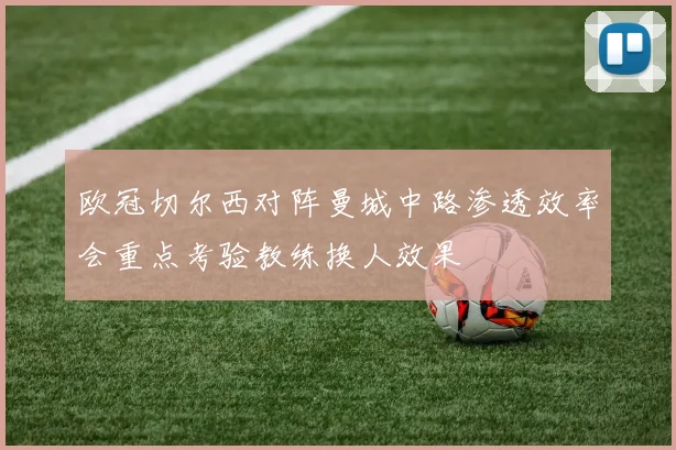 欧冠切尔西对阵曼城中路渗透效率会重点考验教练换人效果