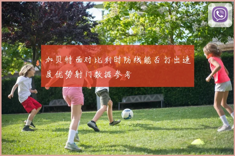 加贝特面对比利时防线能否打出速度优势射门数据参考