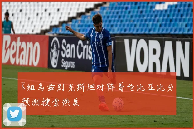 K组乌兹别克斯坦对阵哥伦比亚比分预测搜索热度