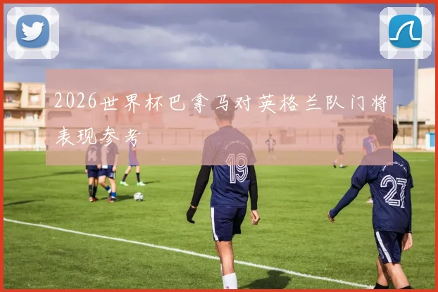 2026世界杯巴拿马对英格兰队门将表现参考