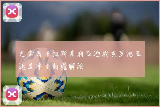 巴拿马卡拉斯基利亚迎战克罗地亚速度冲击前瞻解读