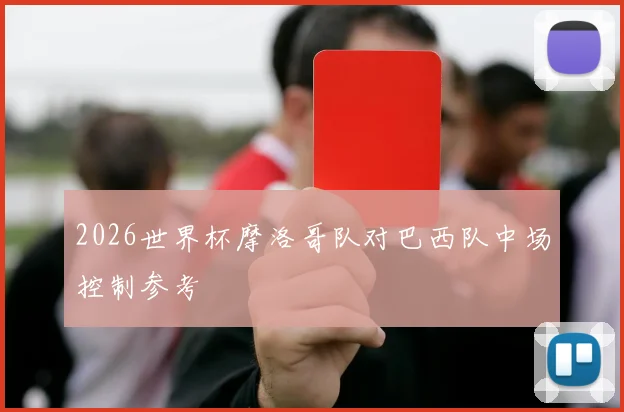 2026世界杯摩洛哥队对巴西队中场控制参考