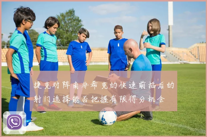 捷克对阵南非希克的快速前插后的射门选择能否把握有限得分机会