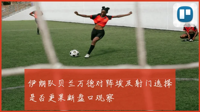 伊朗队贝兰万德对阵埃及射门选择是否更果断盘口观察