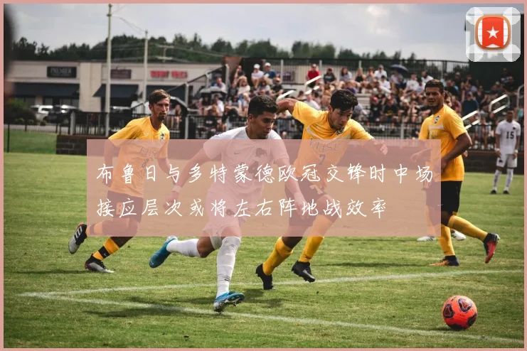 布鲁日与多特蒙德欧冠交锋时中场接应层次或将左右阵地战效率