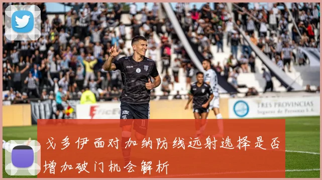 戈多伊面对加纳防线远射选择是否增加破门机会解析