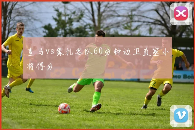 皇马vs蒙扎客队60分钟边卫直塞小将得分