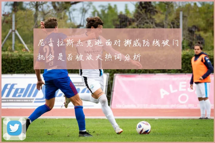 尼古拉斯杰克逊面对挪威防线破门机会是否被放大热词分析