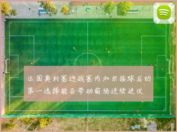 法国奥利塞迎战塞内加尔接球后的第一选择能否带动前场连续进攻