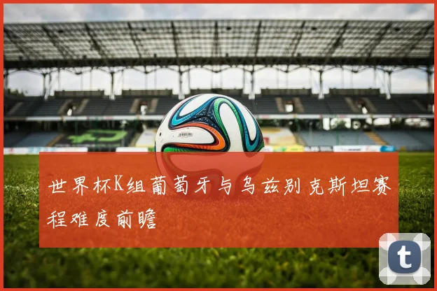 世界杯K组葡萄牙与乌兹别克斯坦赛程难度前瞻