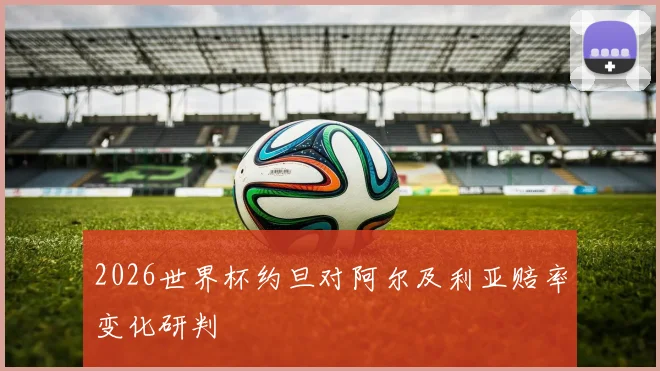 2026世界杯约旦对阿尔及利亚赔率变化研判