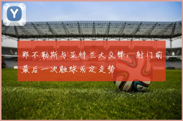 那不勒斯与亚特兰大交锋，射门前最后一次触球或定走势