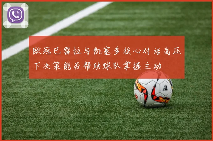 欧冠巴雷拉与凯塞多核心对话高压下决策能否帮助球队掌握主动