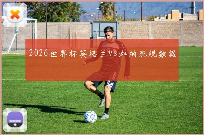 2026世界杯英格兰vs加纳犯规数据