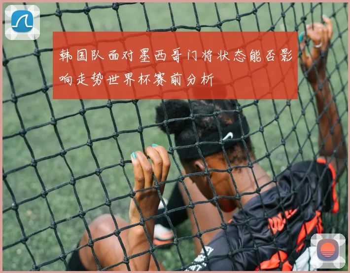 韩国队面对墨西哥门将状态能否影响走势世界杯赛前分析