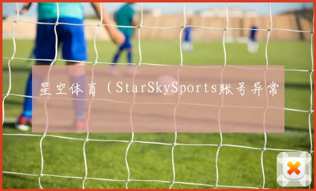 星空体育(StarSkySports账号异常