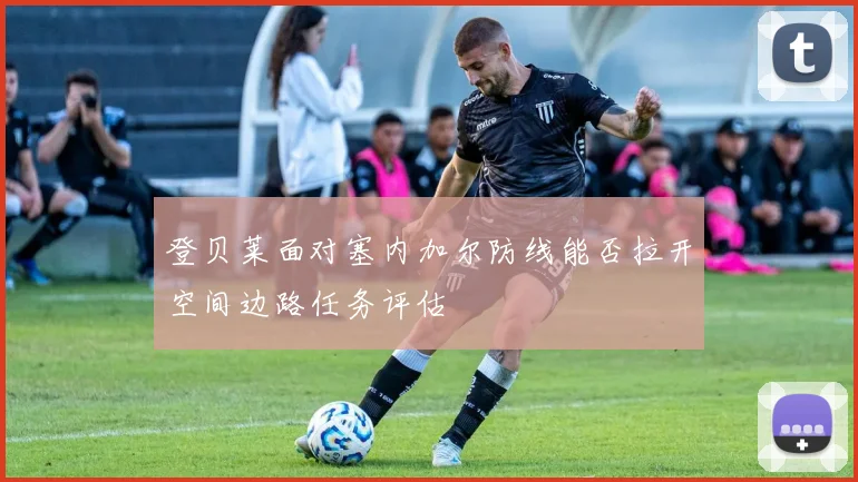 登贝莱面对塞内加尔防线能否拉开空间边路任务评估