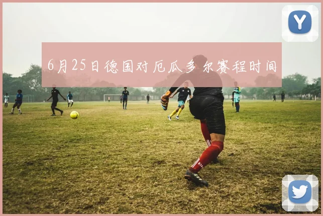 6月25日德国对厄瓜多尔赛程时间